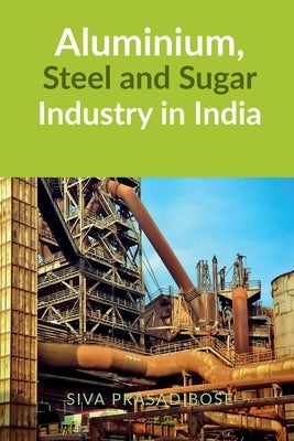 Aluminium, Steel and Sugar Industry in India by Siva Prasad Bose