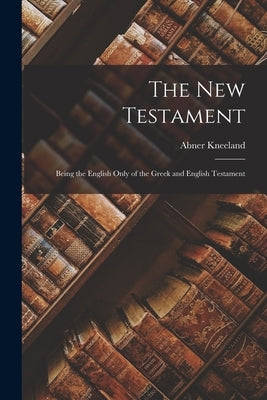 The New Testament: Being the English Only of the Greek and English Testament by Kneeland, Abner