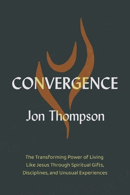 Convergence: The Transforming Power of Living Like Jesus Through Spiritual Gifts, Disciplines, and Unusual Experiences by Thompson, Jon