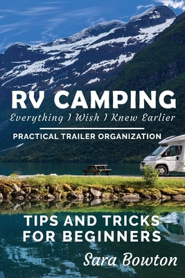 RV Camping Everything I Wish I Knew Earlier: Practical Trailer Organization Tips and Tricks for Beginners by Bowton, Sara