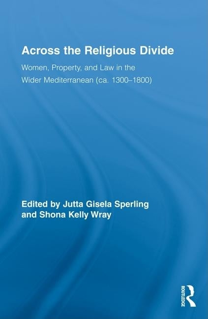 Across the Religious Divide: Women, Property, and Law in the Wider Mediterranean (ca. 1300-1800) by Sperling, Jutta
