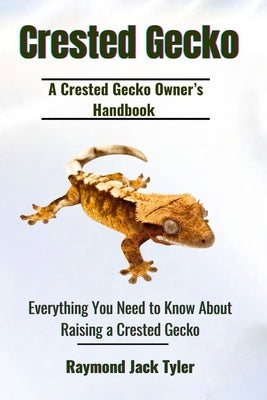 Crested Gecko: Everything You Need to Know About Raising a Crested Gecko by Tyler, Raymond Jack