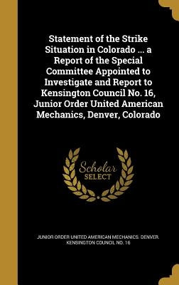 Statement of the Strike Situation in Colorado ... a Report of the Special Committee Appointed to Investigate and Report to Kensington Council No. 16, by Junior Order United American Mechanics