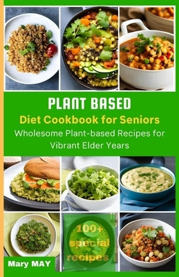 Plant-Based Diet Cookbook for Seniors: Wholesome Plant-Based Recipes for Vibrant Elder Years by May, Mary