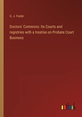 Doctors' Commons: Its Courts and registries with a treatise on Probate Court Business by Foster, G. J.