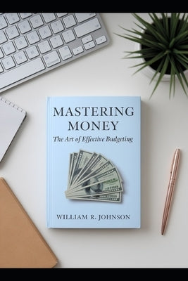 Mastering Money: The Art of Effective Budgeting: Transform Your Financial Future with Proven Strategies by Johnson, William R.