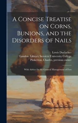A Concise Treatise on Corns, Bunions, and the Disorders of Nails [electronic Resource]: With Advice for the General Management of Feet by Durlacher, Lewis