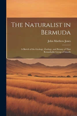The Naturalist in Bermuda: A Sketch of the Geology, Zoology, and Botany of That Remarkable Group of Islands by Jones, John Matthew
