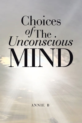 Choices of The Unconscious Mind by B, Annie
