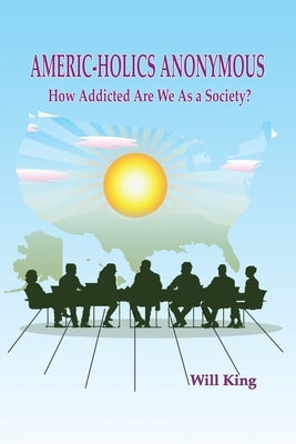 Americ-Holics Anonymous: How Addicted Are We as a Society? by King, Will