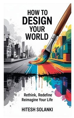 How to Design Your World: Rethink, Redefine, Reimagine Your Life by Solanki, Hitesh