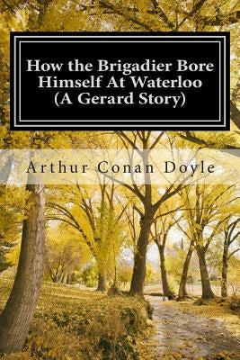 How the Brigadier Bore Himself At Waterloo (A Gerard Story): (Arthur Conan Doyle Classic Collection) by Doyle, Arthur Conan