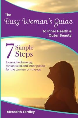 The Busy Woman's Guide to Inner Health and Outer Beauty by Yardley, Meredith
