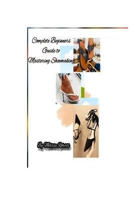 Complete Beginners Guide to Mastering Shoemaking by Roberts, Melissa