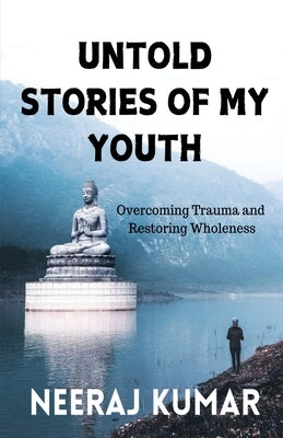 Untold Stories of My Youth: Overcoming Trauma and Restoring Wholeness by Neeraj Kumar