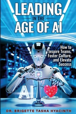 Leading in the Age of AI: How to Inspire Teams, Foster Culture and Elevate Success by Hyacinth, Brigette Tasha