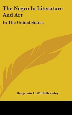The Negro In Literature And Art: In The United States by Brawley, Benjamin Griffith