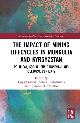 The Impact of Mining Lifecycles in Mongolia and Kyrgyzstan: Political, Social, Environmental and Cultural Contexts by Sternberg, Troy