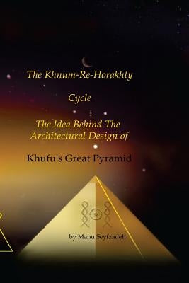 The Khnum-Re-Horakhty Cycle: : The Idea behind the Architectural Design of Khufu's Great Pyramid by Adomaitis, Anthony