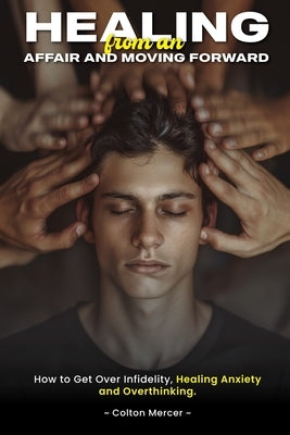Healing from an Affair and Moving Forward: How to Get Over Infidelity, Healing Anxiety and Overthinking by Mercer, Colton
