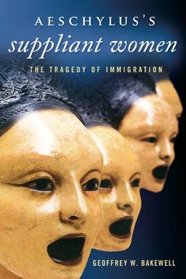 Aeschylusas Suppliant Women: The Tragedy of Immigration by Bakewell, Geoffrey W.