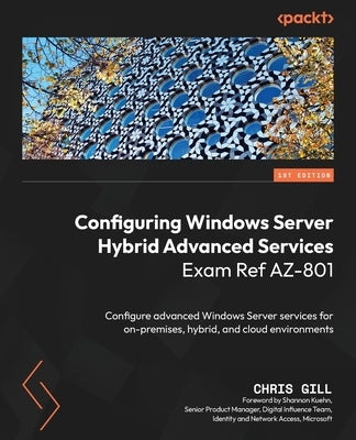 Configuring Windows Server Hybrid Advanced Services Exam Ref AZ-801: Configure advanced Windows Server services for on-premises, hybrid, and cloud env by Gill, Chris