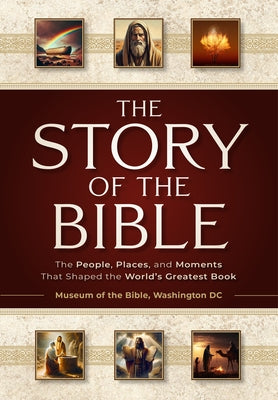 The Story of the Bible: The People, Places, and Moments That Shaped the World's Greatest Book by Museum of the Bible, The