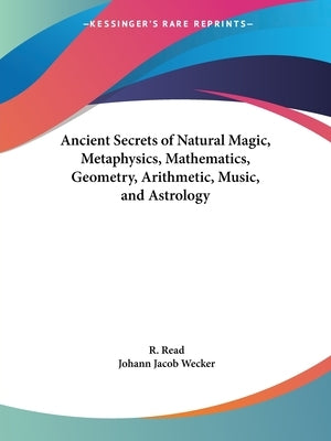 Ancient Secrets of Natural Magic, Metaphysics, Mathematics, Geometry, Arithmetic, Music, and Astrology by Read, R.