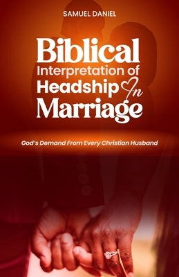 Biblical Interpretation of Headship in Marriage: God's Demand from every Christian Husband by Samuel, Daniel