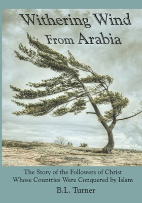 Withering Wind From Arabia: The Story of the Followers of Christ Whose Countries Were Conquered by Islam by Turner, B. L.