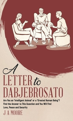 A Letter to Dabjebrosato: Are You an 'Intelligent Animal' or a 'Created Human Being'? Find the Answer to This Question and You Will Find Love, Peace a by Moore, J. a.