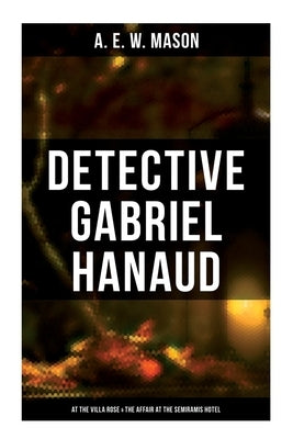 Detective Gabriel Hanaud: At the Villa Rose & The Affair at the Semiramis Hotel by Mason, A. E. W.
