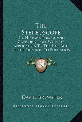 The Stereoscope: Its History, Theory And Construction, With Its Application To The Fine And Useful Arts And To Education (1856) by Brewster, David