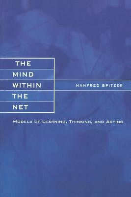 The Mind within the Net: Models of Learning, Thinking, and Acting by Spitzer, Manfred