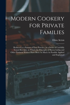 Modern Cookery for Private Families: Reduced to a System of Easy Practice, in a Series of Carefully Tested Receipts, in Which the Principles of Baron by Acton, Eliza