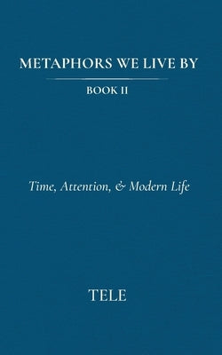 Metaphors We Live By: Book II: Time, Attention, & Modern Life by Tele