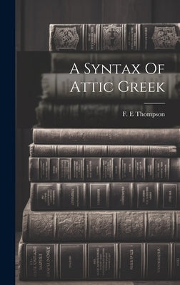 A Syntax Of Attic Greek by E, Thompson F.
