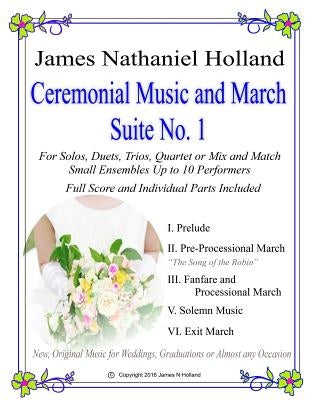 Ceremonial Music and March Suite No. 1: New, Original Music for Weddings, Graduations. Small Ensembles, (String Quartet or Various Combinations) by Holland, James Nathaniel