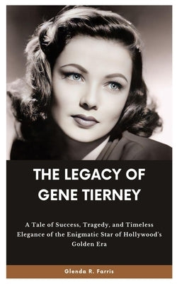 The Legacy of Gene Tierney: A Tale of Success, Tragedy, and Timeless Elegance of the Enigmatic Star of Hollywood's Golden Era by R. Farris, Glenda