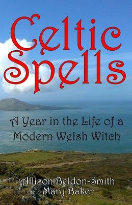 Celtic Spells: A Year in the Life of a Modern Welsh Witch by Beldon-Smith, Allison