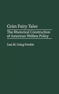 Grim Fairy Tales: The Rhetorical Construction of American Welfare Policy by Gring-Pemble, Lisa M.
