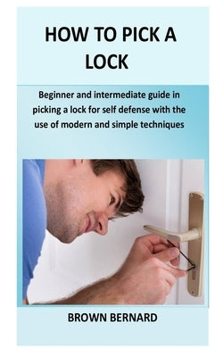 How to Pick a Lock: Beginner and intermediate guide in picking a lock for self defense by applying modern and simple techniques by Bernard, Brown