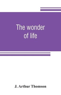The wonder of life by Arthur Thomson, J.