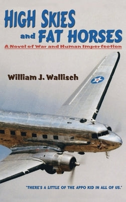 High Skies and Fat Horses: A Novel of War and Human Imperfection by Wallisch, William J.