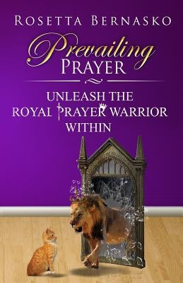 Prevailing Prayer: Unleash the Royal Prayer Warrior Within by Bernasko, Rosetta