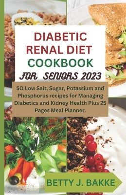Diabetic Renal Diet Cookbook for Seniors 2023: 5O Recipes to Low Salt, Sugar, Potassium and Phosphorus for Managing Diabetics and Kidney Health Plus 2 by J. Bakke, Betty