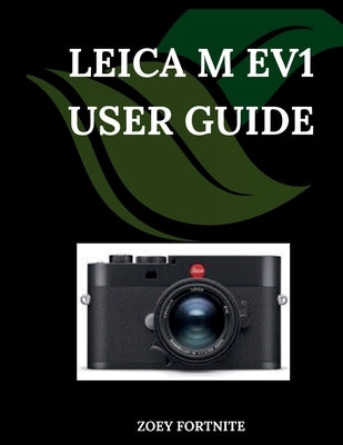 Leica M EV1 User Guide: A Step-by-Step Manual for Beginners and Seniors Covering Essential Camera Features, Creative Techniques, Tips, Tricks and Effo by Fortnite, Zoey