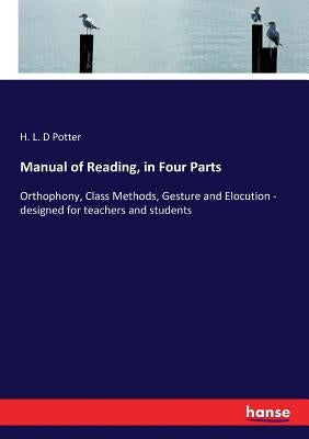 Manual of Reading, in Four Parts: Orthophony, Class Methods, Gesture and Elocution - designed for teachers and students by Potter, H. L. D.