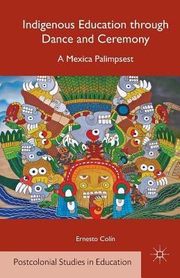 Indigenous Education Through Dance and Ceremony: A Mexica Palimpsest by Colín, E.