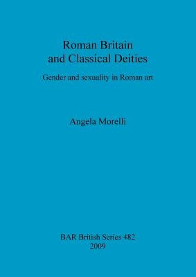 Roman Britain and Classical Deities: Gender and sexuality in Roman art by Morelli, Angela